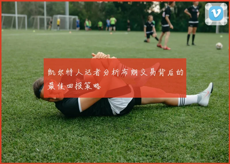 凯尔特人记者分析布朗交易背后的最佳回报策略