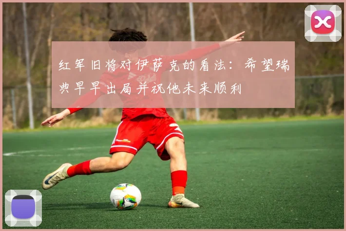 红军旧将对伊萨克的看法：希望瑞典早早出局并祝他未来顺利