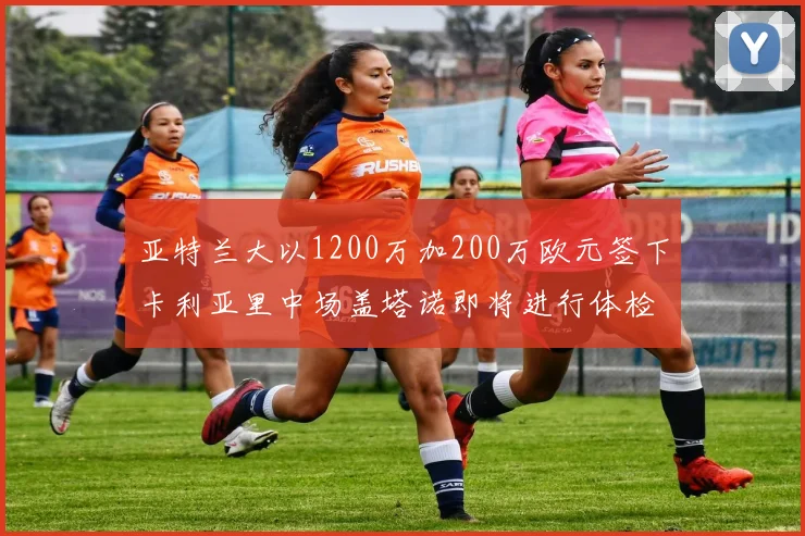 亚特兰大以1200万加200万欧元签下卡利亚里中场盖塔诺即将进行体检