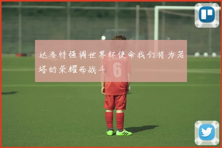达洛特强调世界杯使命我们将为若塔的荣耀而战斗