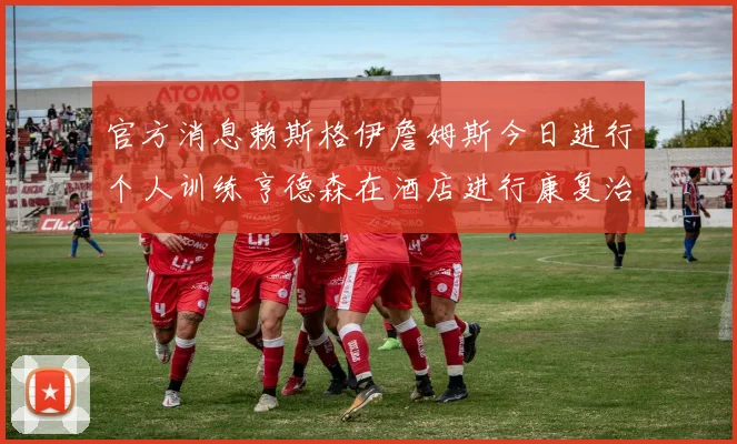官方消息赖斯格伊詹姆斯今日进行个人训练亨德森在酒店进行康复治疗