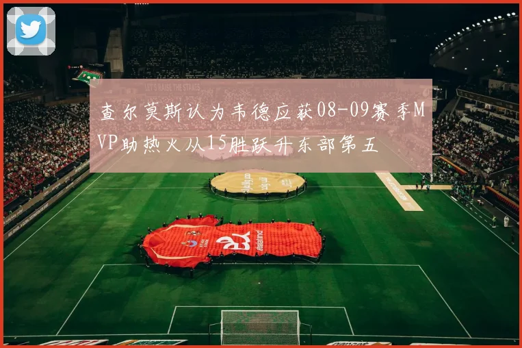 查尔莫斯认为韦德应获08-09赛季MVP助热火从15胜跃升东部第五