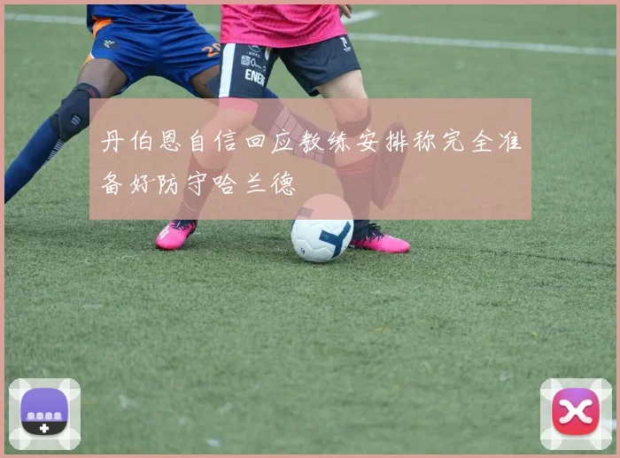 丹伯恩自信回应教练安排称完全准备好防守哈兰德