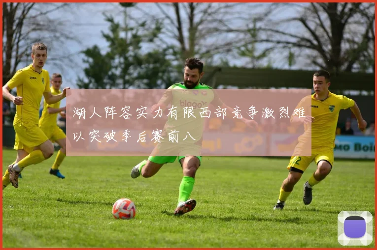 湖人阵容实力有限西部竞争激烈难以突破季后赛前八