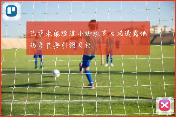 巴萨未能续追小蜘蛛罗马诺透露他仍是首要引援目标