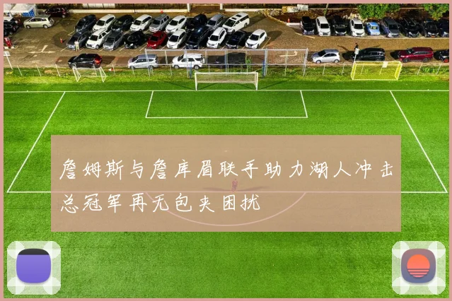詹姆斯与詹库眉联手助力湖人冲击总冠军再无包夹困扰