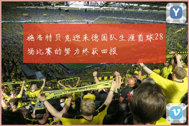 施洛特贝克迎来德国队生涯首球28场比赛的努力终获回报