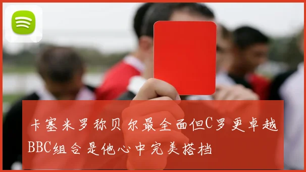卡塞米罗称贝尔最全面但C罗更卓越BBC组合是他心中完美搭档