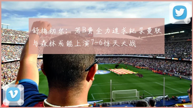舒梅切尔：若B费全力追求纪录曼联与森林或能上演7-6惊天大战
