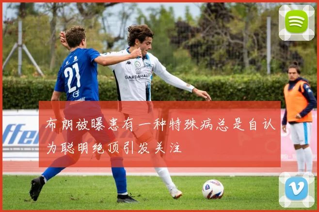 布朗被曝患有一种特殊病总是自认为聪明绝顶引发关注