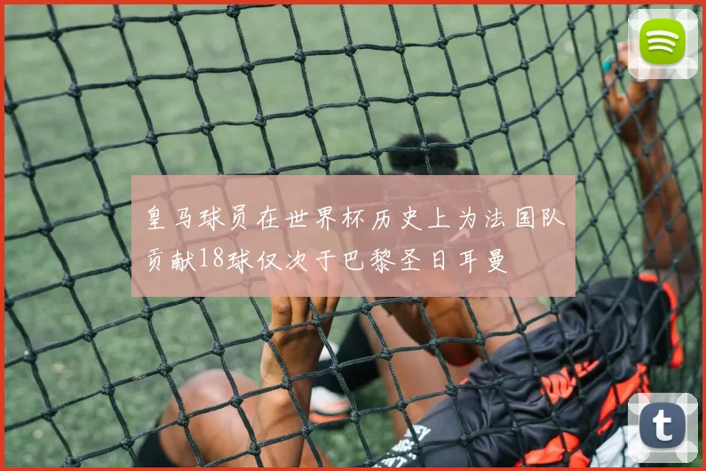 皇马球员在世界杯历史上为法国队贡献18球仅次于巴黎圣日耳曼