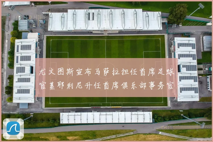 尤文图斯宣布马萨拉担任首席足球官基耶利尼升任首席俱乐部事务官