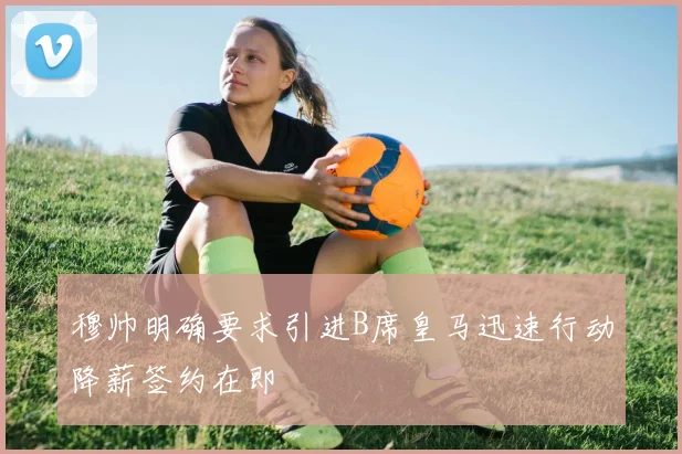 穆帅明确要求引进B席皇马迅速行动降薪签约在即