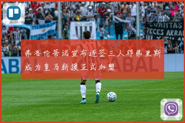 弗洛伦蒂诺宣布连签三人邓弗里斯成为皇马新援正式加盟