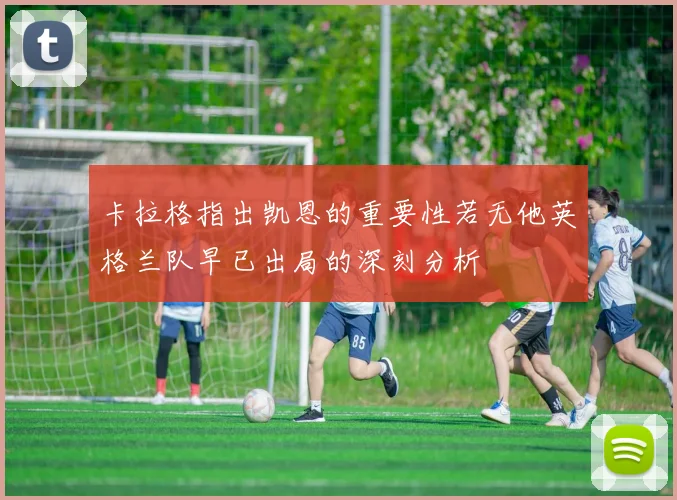 卡拉格指出凯恩的重要性若无他英格兰队早已出局的深刻分析
